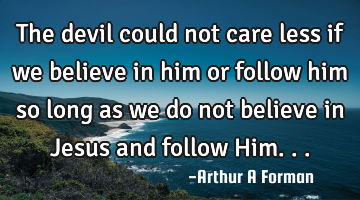 The devil could not care less if we believe in him or follow him so long as we do not believe in J