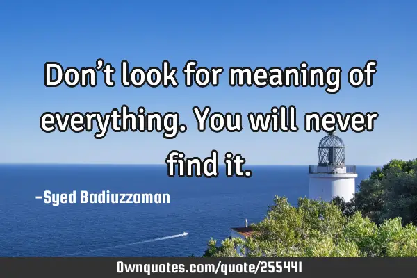 Don’t look for meaning of everything. You will never find