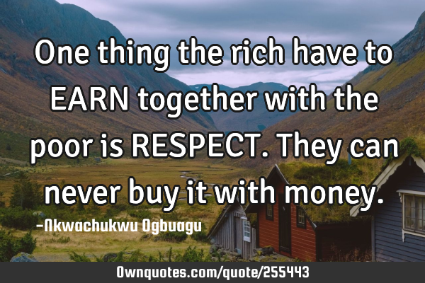 One thing the rich have to EARN together with the poor is RESPECT. They can never buy it with