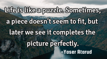 Life is like a puzzle. Sometimes, a piece doesn
