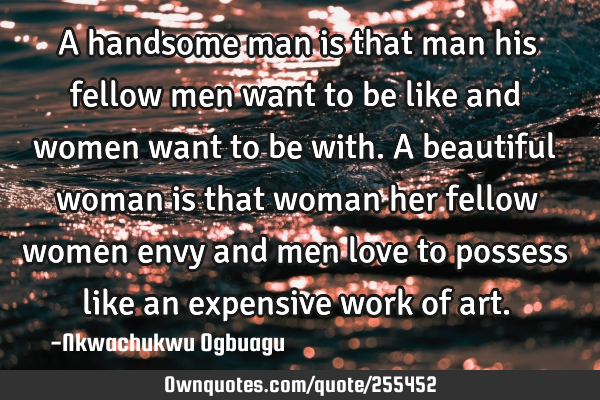 A handsome man is that man his fellow men want to be like and women want to be with. A beautiful