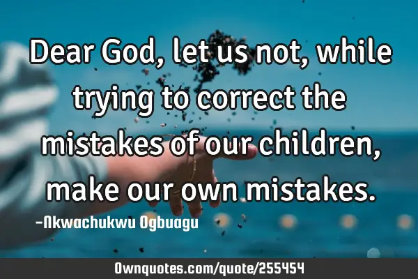 Dear God, let us not, while trying to correct the mistakes of our children, make our own