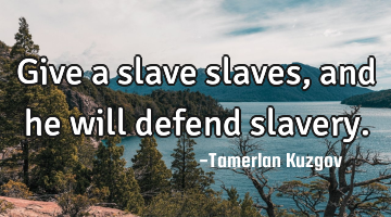 Give a slave slaves, and he will defend slavery.