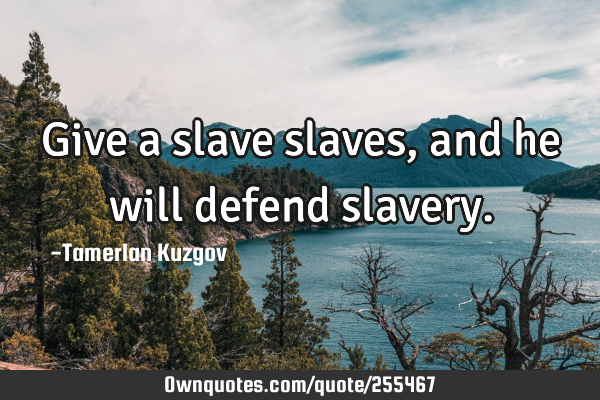 Give a slave slaves, and he will defend