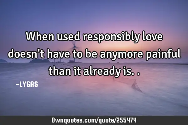 When used responsibly love doesn’t have to be anymore painful than it already