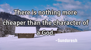 There is nothing more cheaper than the character of a God.
