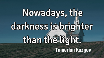 Nowadays, the darkness is brighter than the light.