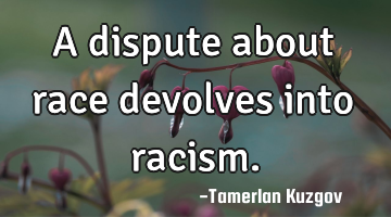 A dispute about race devolves into racism.