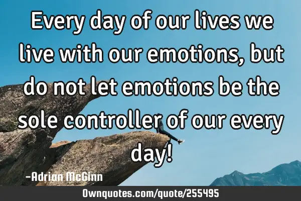 Every day of our lives we live with our emotions, but do not let emotions be the sole controller of