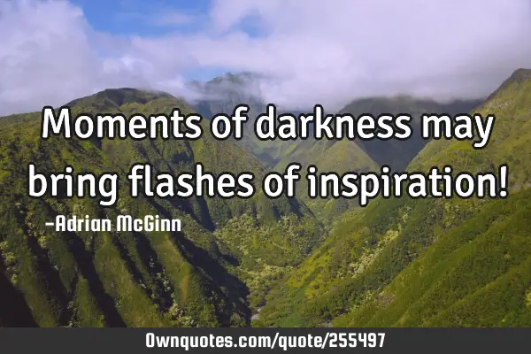 Moments of darkness may bring flashes of inspiration!