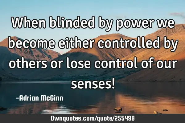 When blinded by power we become either controlled by others or lose control of our senses!