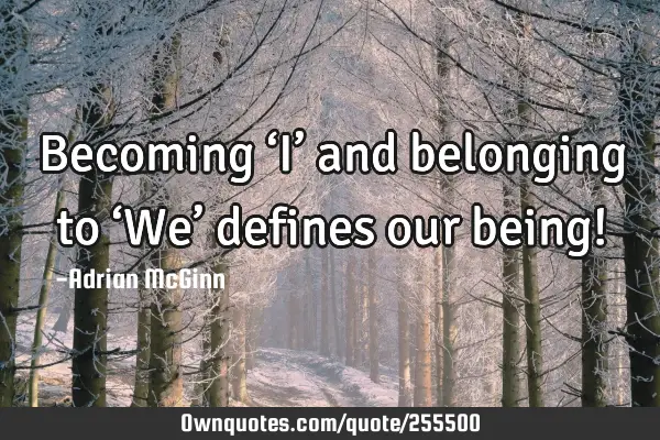 Becoming ‘I’ and belonging to ‘We’ defines our being!