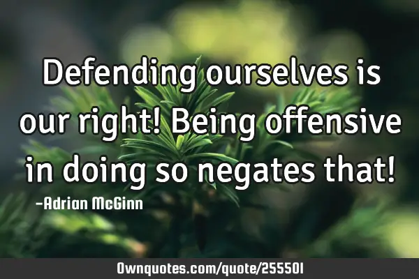 Defending ourselves is our right! Being offensive in doing so negates that!