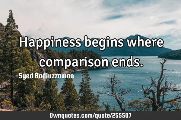 Happiness begins where comparison