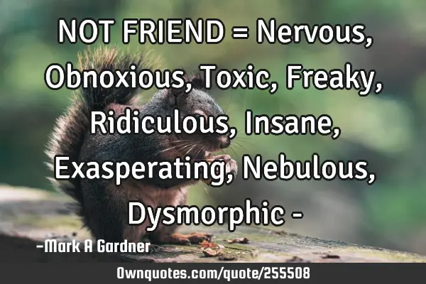 NOT FRIEND = Nervous, Obnoxious, Toxic, Freaky, Ridiculous, Insane, Exasperating, Nebulous, D