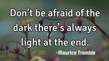 Don’t be afraid of the dark there’s always light at the end.