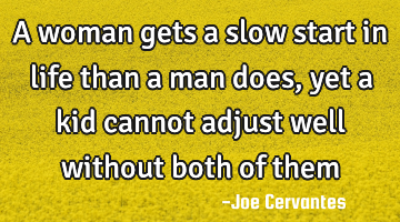 A woman gets a slow start in life than a man does, yet a kid cannot adjust well without both of them