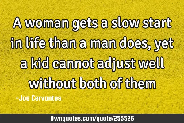 A woman gets a slow start in life than a man does, yet a kid cannot adjust well without both of