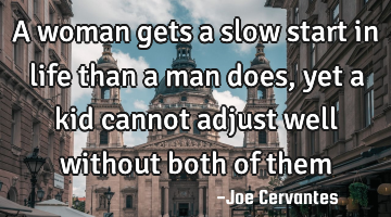 A woman gets a slow start in life than a man does, yet a kid cannot adjust well without both of them