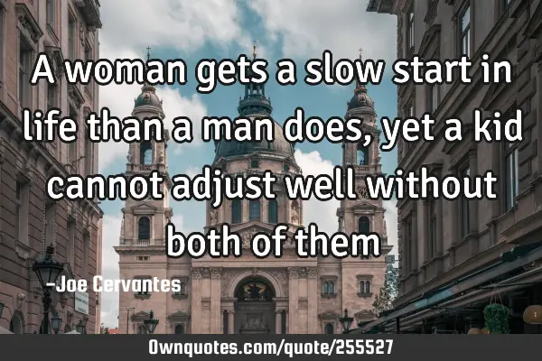 A woman gets a slow start in life than a man does, yet a kid cannot adjust well without both of