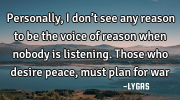 Personally, I don’t see any reason to be the voice of reason when nobody is listening.  
Those