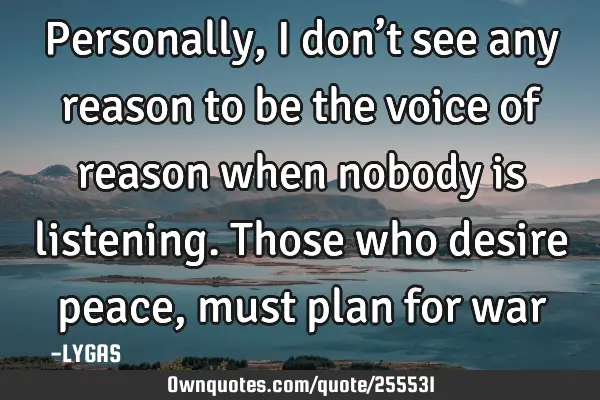 Personally, I don’t see any reason to be the voice of reason when nobody is listening.  
Those