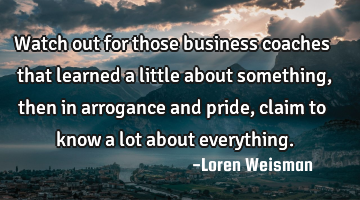 Watch out for those business coaches that learned a little about something, then in arrogance and