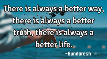 There is always a better way, there is always a better truth, there is always a better life.