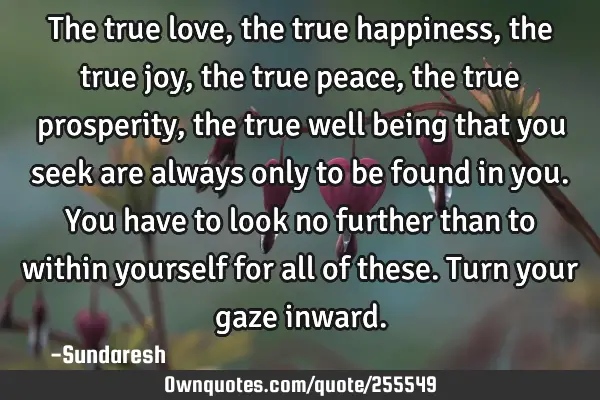 The true love, the true happiness, the true joy, the true peace, the true prosperity, the true well