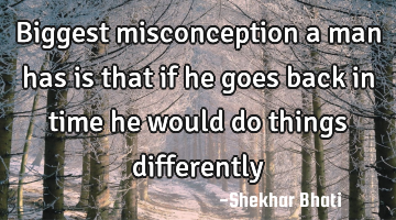 Biggest misconception a man has is that if he goes back in time he would do things differently