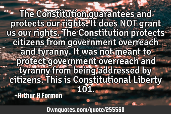 The Constitution guarantees and protects our rights. It does NOT grant us our rights. The C