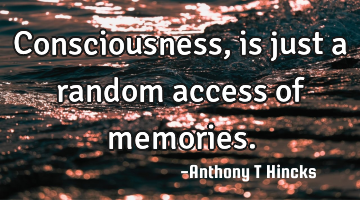 Consciousness, is just a random access of memories.