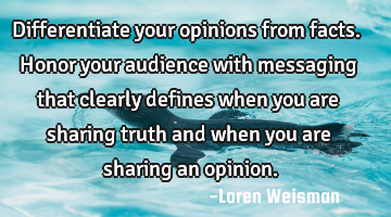 Differentiate your opinions from facts.
Honor your audience with messaging that clearly defines