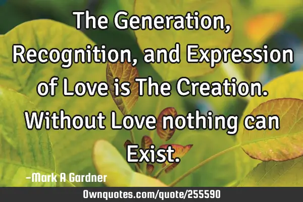 The Generation, Recognition, and Expression of Love is The Creation. Without Love nothing can E