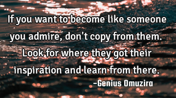 If you want to become like someone you admire, don