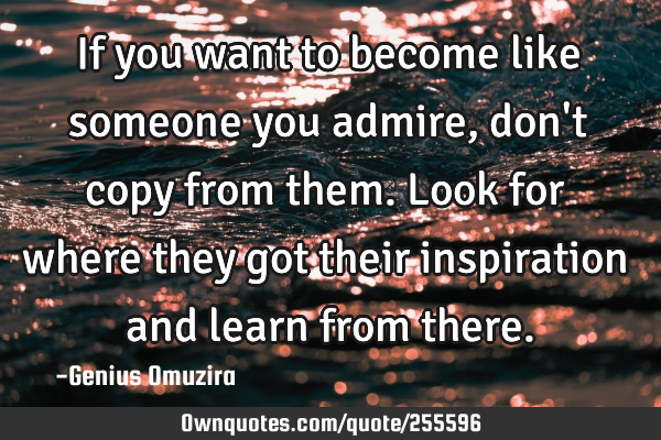 If you want to become like someone you admire, don