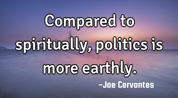 Compared to spiritually, politics is more earthly.