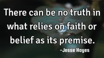 There can be no truth in what relies on faith or belief as its