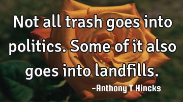 Not all trash goes into politics. Some of it also goes into landfills.