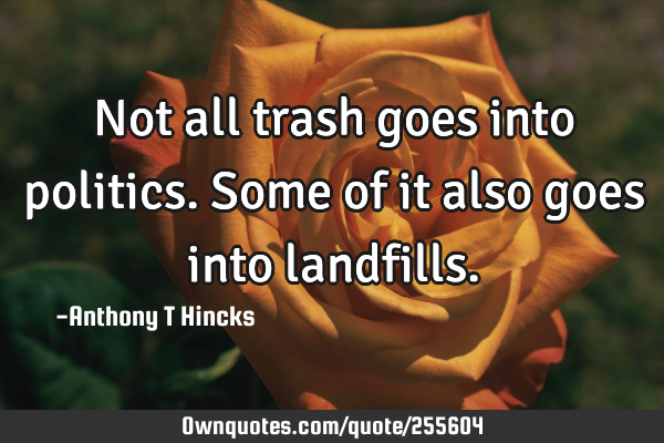 Not all trash goes into politics. Some of it also goes into