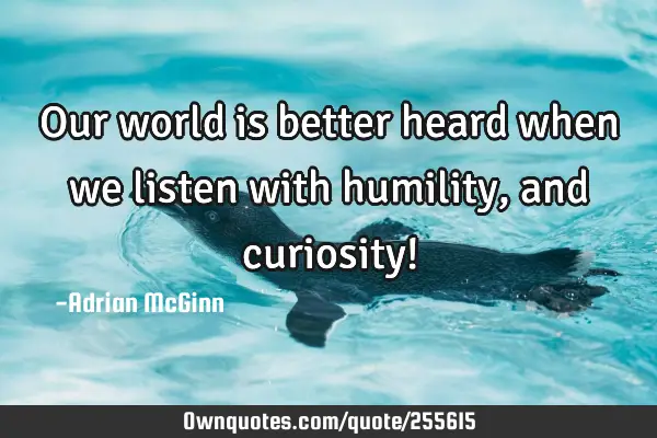 Our world is better heard when we listen with humility, and curiosity!