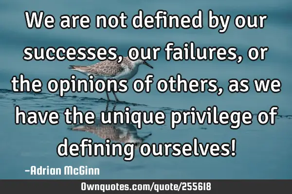 We are not defined by our successes, our failures, or the opinions of others, as we have the unique