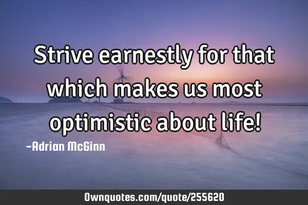 Strive earnestly for that which makes us most optimistic about life!