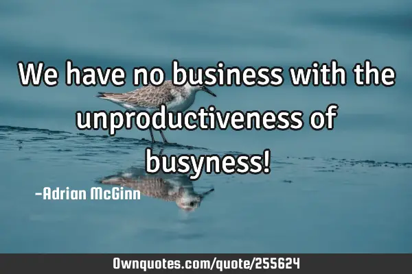 We have no business with the unproductiveness of busyness!