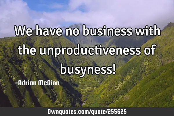 We have no business with the unproductiveness of busyness!