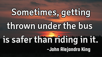Sometimes, getting thrown under the bus is safer than riding in it.