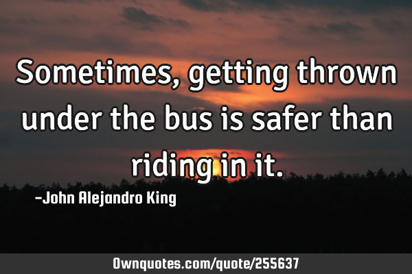Sometimes, getting thrown under the bus is safer than riding in