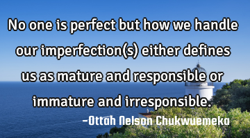 No one is perfect but how we handle our imperfection(s) either defines us as mature and responsible