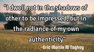 "I dwell not in the shadows of other to be impressed, but in the radiance of my own authenticity"