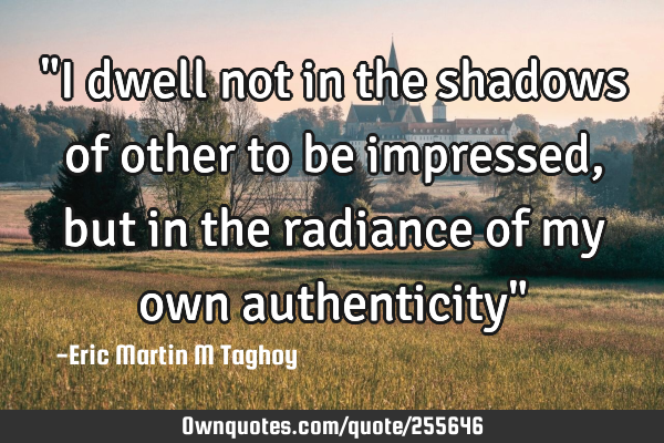 "I dwell not in the shadows of other to be impressed, but in the radiance of my own authenticity"